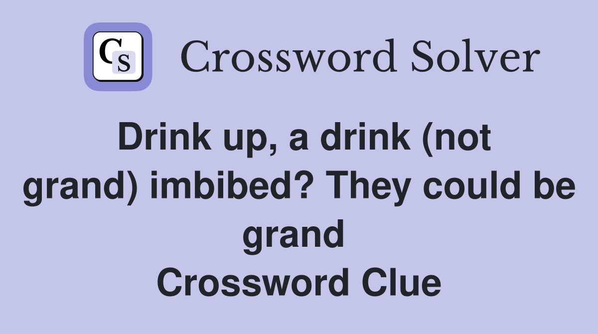 Drink up, a drink (not grand) imbibed? They could be grand  Crossword Clue