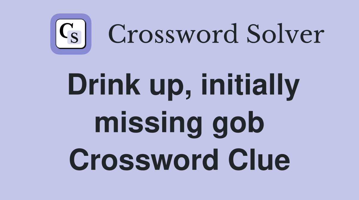 Drink up, initially missing gob Crossword Clue