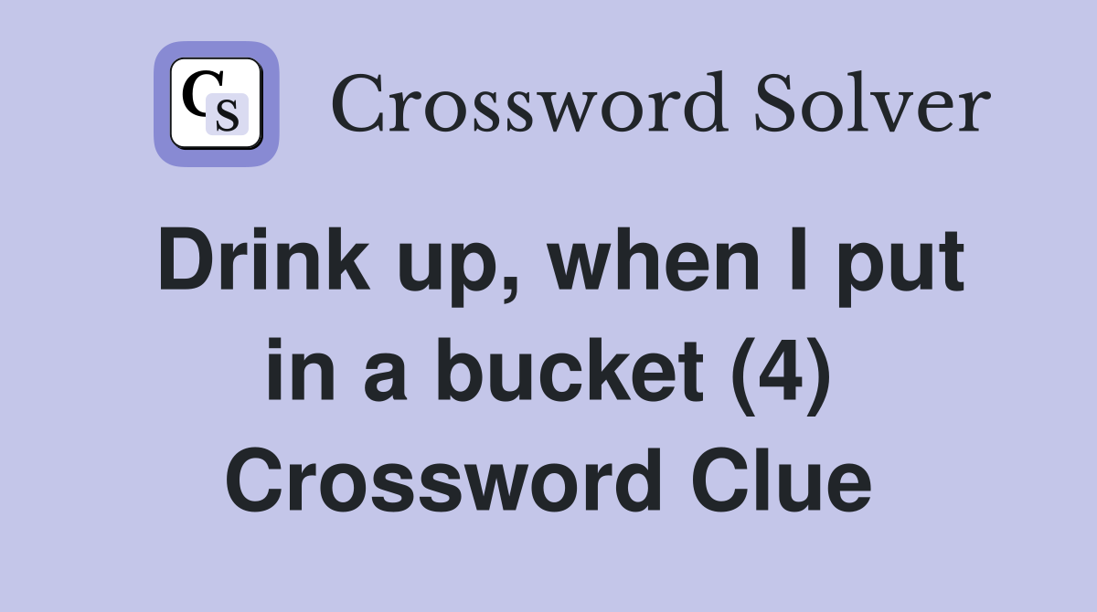Drink up, when I put in a bucket (4) Crossword Clue