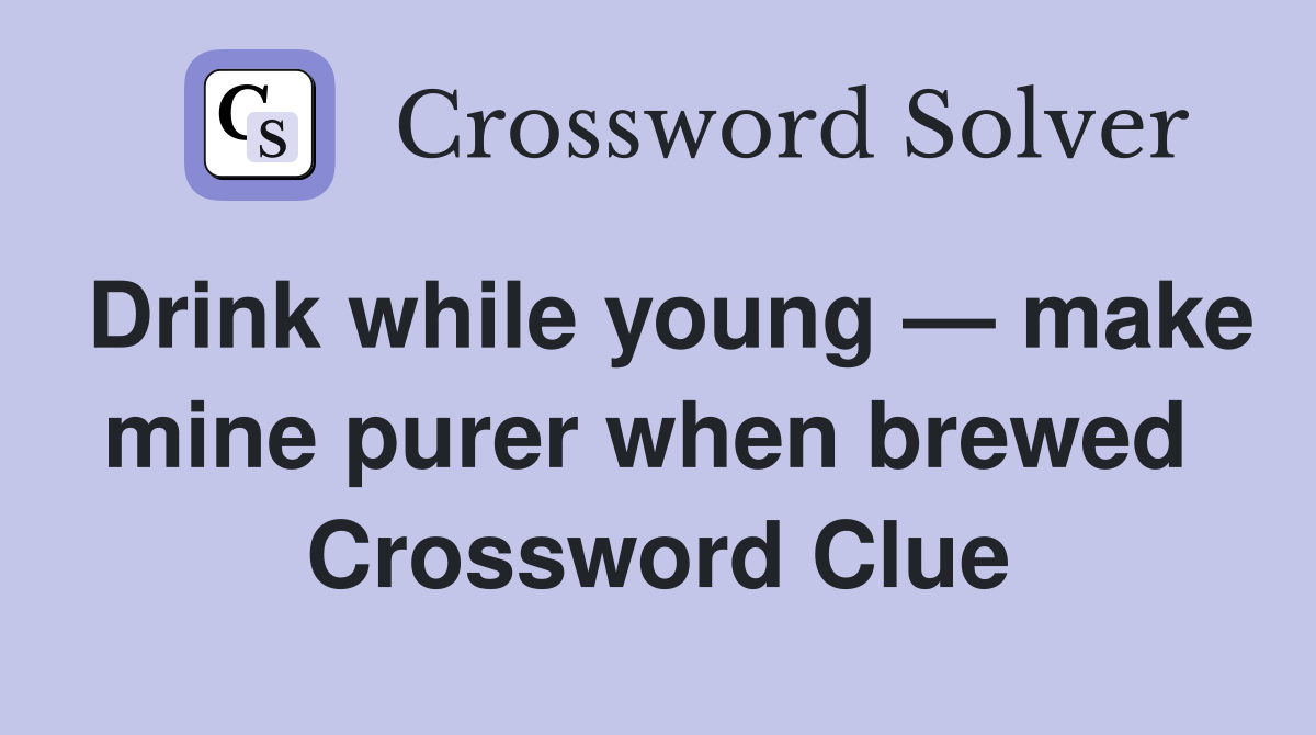 Drink while young — make mine purer when brewed  Crossword Clue