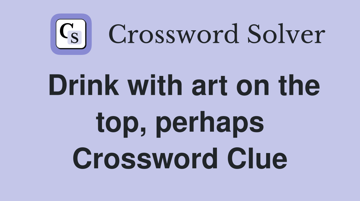 Drink with art on the top, perhaps Crossword Clue