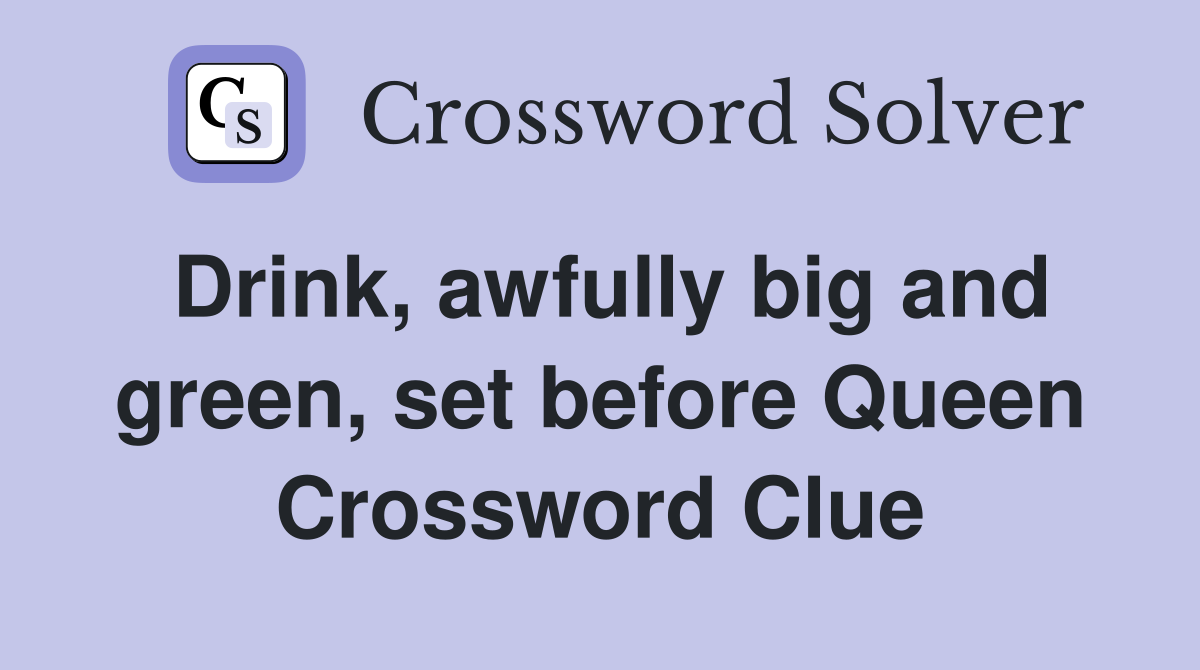 Drink, awfully big and green, set before Queen Crossword Clue