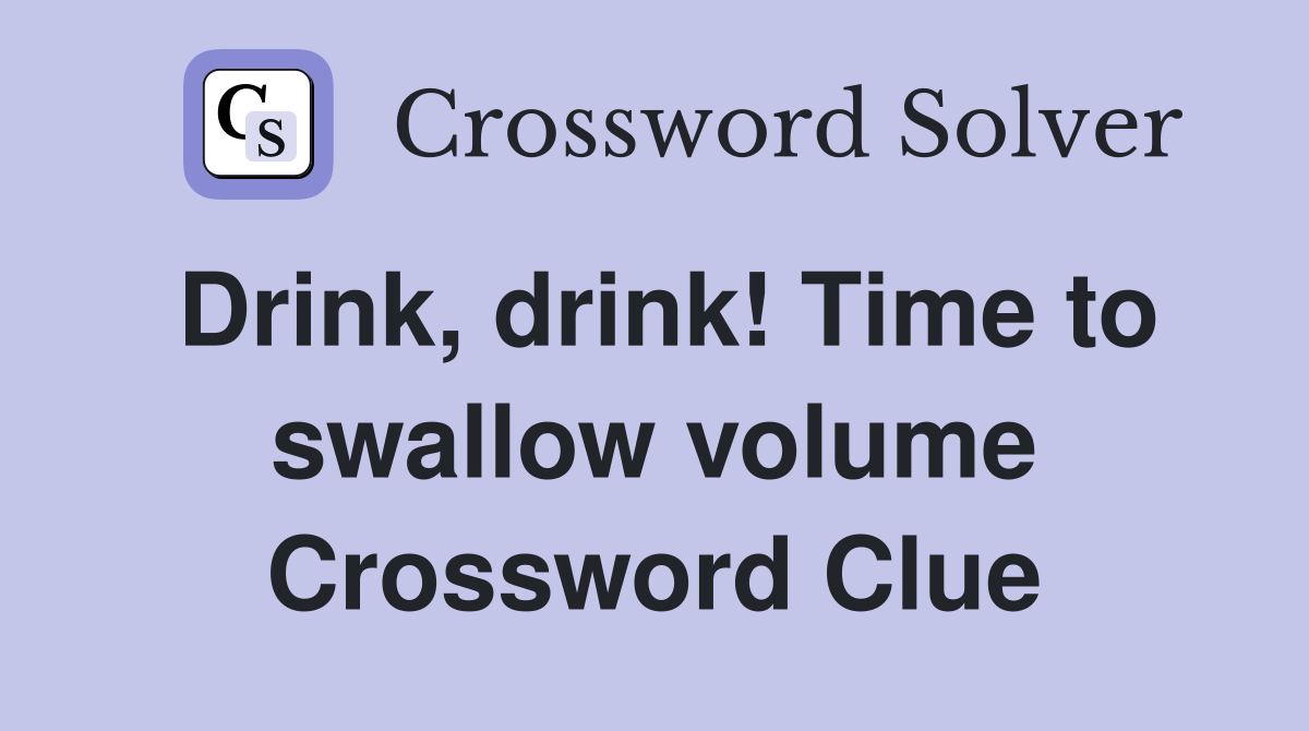 Drink, drink! Time to swallow volume Crossword Clue