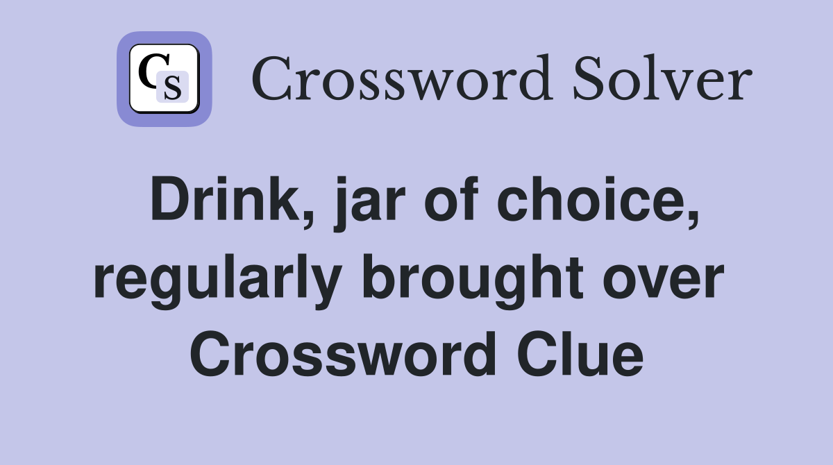 Drink, jar of choice, regularly brought over  Crossword Clue