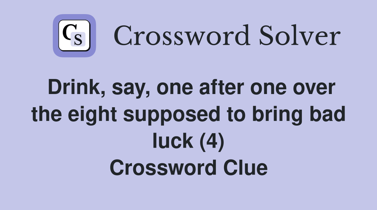 Drink, say, one after one over the eight supposed to bring bad luck (4) Crossword Clue