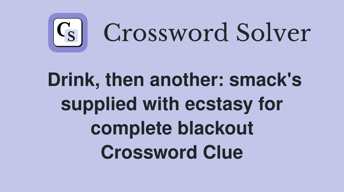 Drink, then another: smack's supplied with ecstasy for complete blackout Crossword Clue