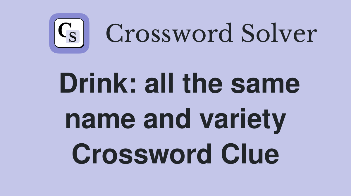 Drink: all the same name and variety Crossword Clue