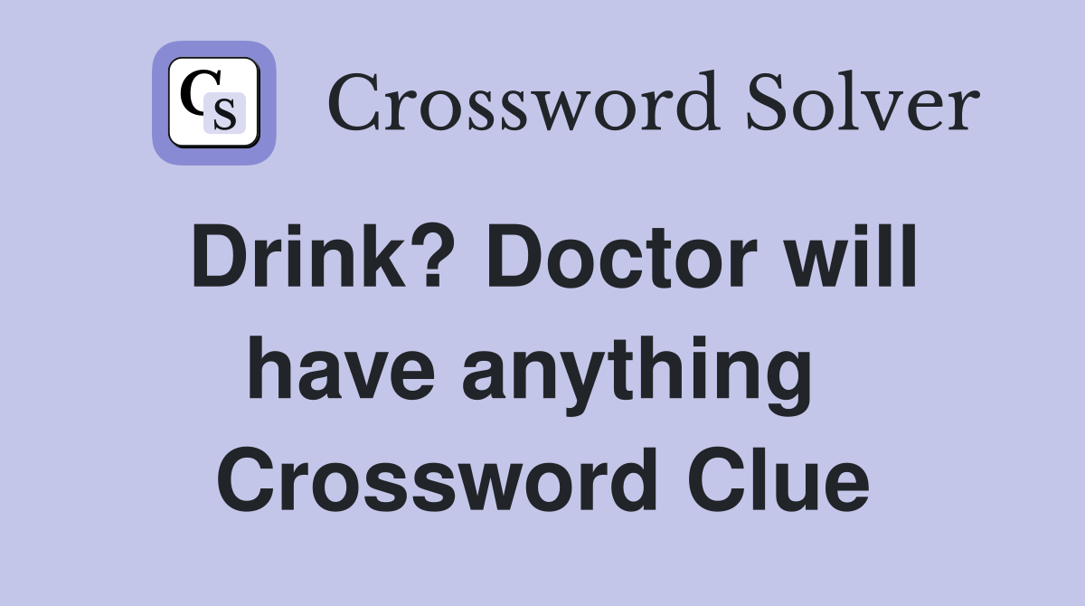 Drink? Doctor will have anything  Crossword Clue