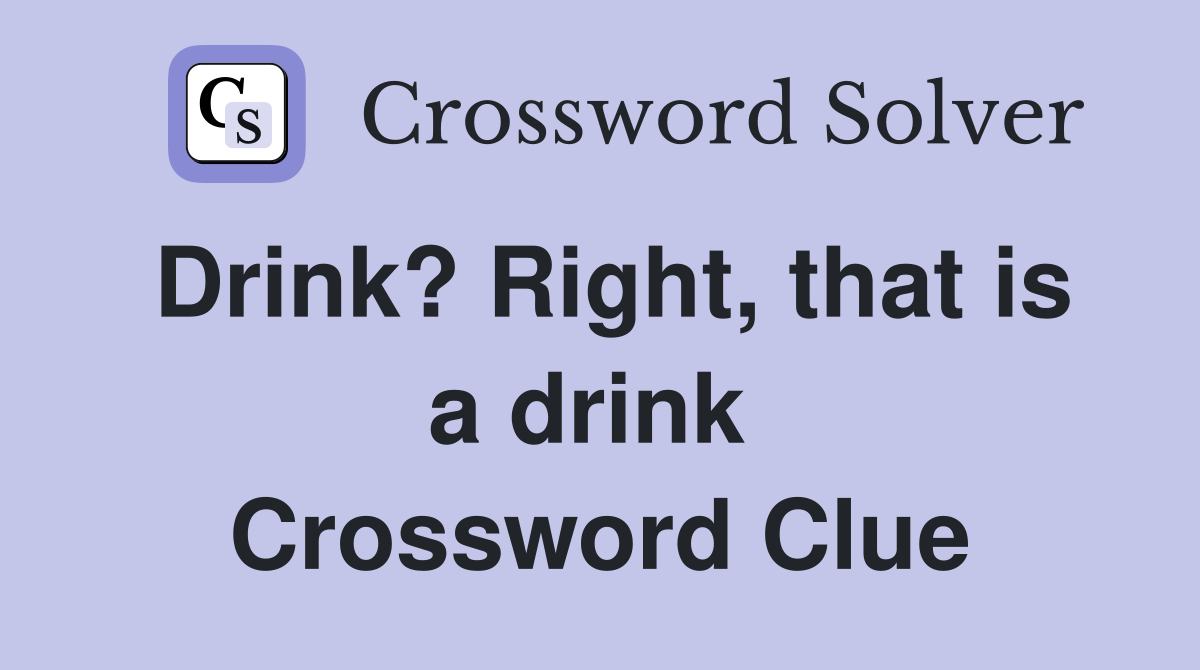 Drink? Right, that is a drink  Crossword Clue