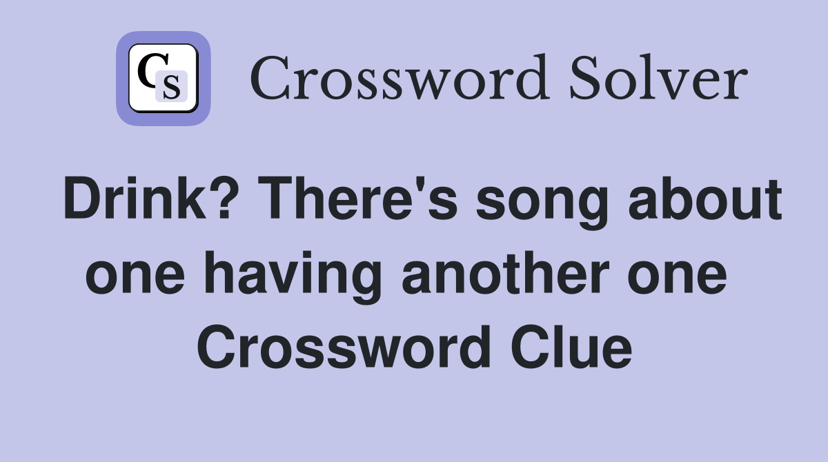 Drink? There's song about one having another one  Crossword Clue