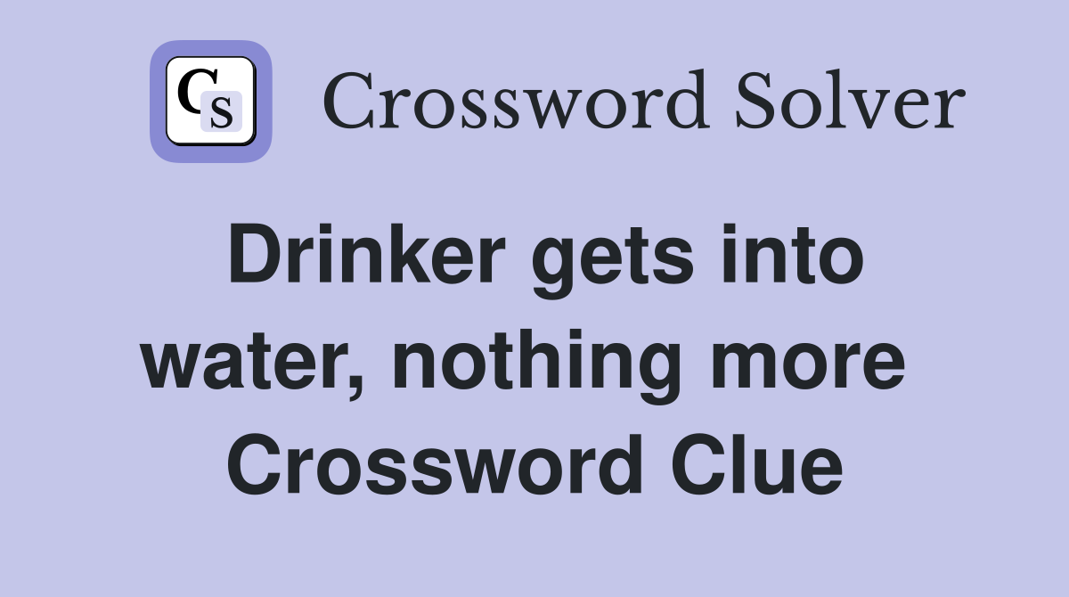 Drinker gets into water, nothing more  Crossword Clue