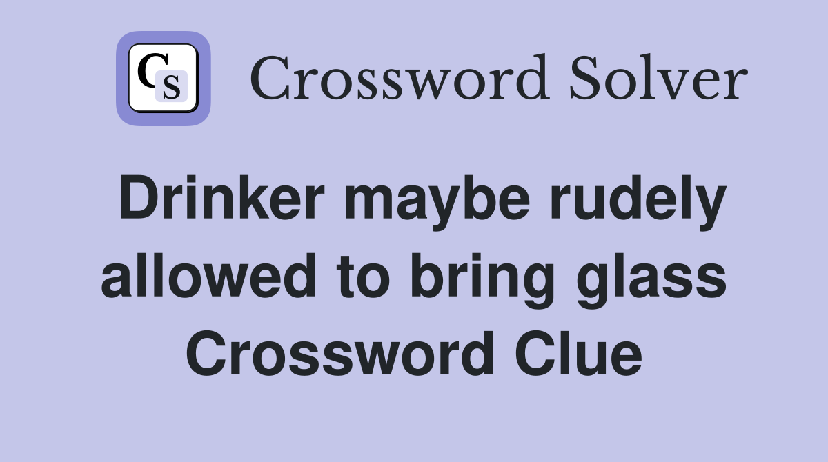 Drinker maybe rudely allowed to bring glass Crossword Clue