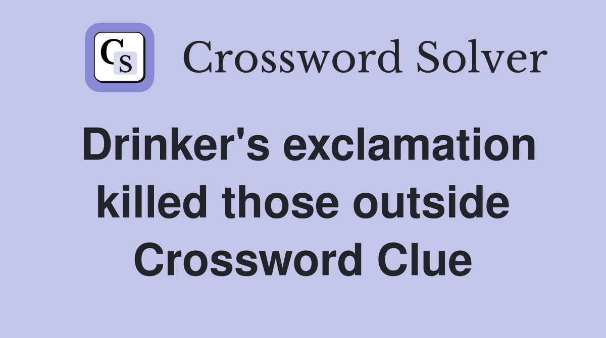 Drinker's exclamation killed those outside Crossword Clue