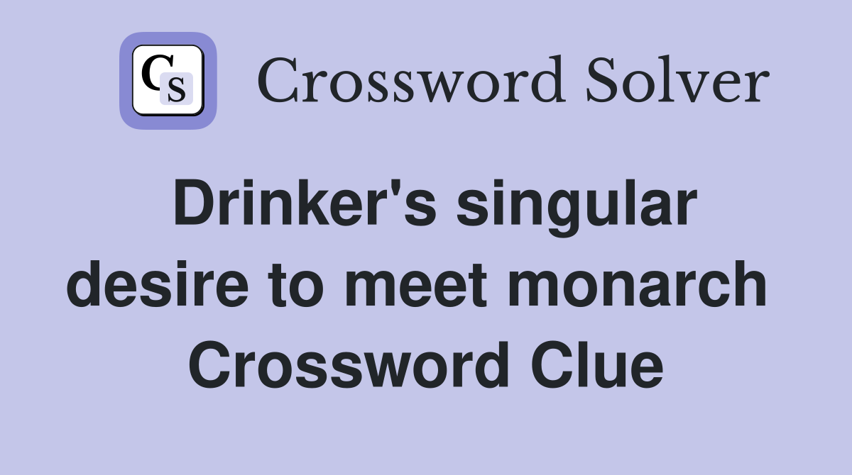 Drinker's singular desire to meet monarch  Crossword Clue