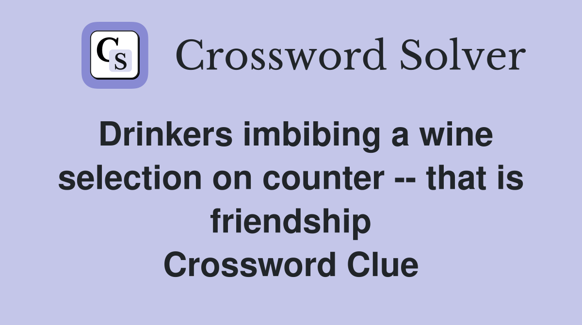 Drinkers imbibing a wine selection on counter -- that is friendship Crossword Clue