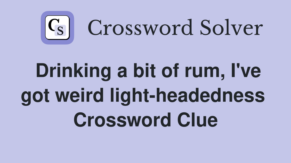 Drinking a bit of rum, I've got weird light-headedness  Crossword Clue