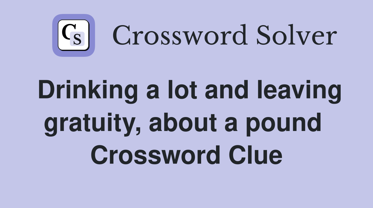 Drinking a lot and leaving gratuity, about a pound  Crossword Clue