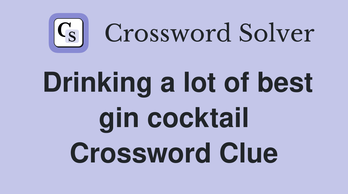 Drinking a lot of best gin cocktail Crossword Clue
