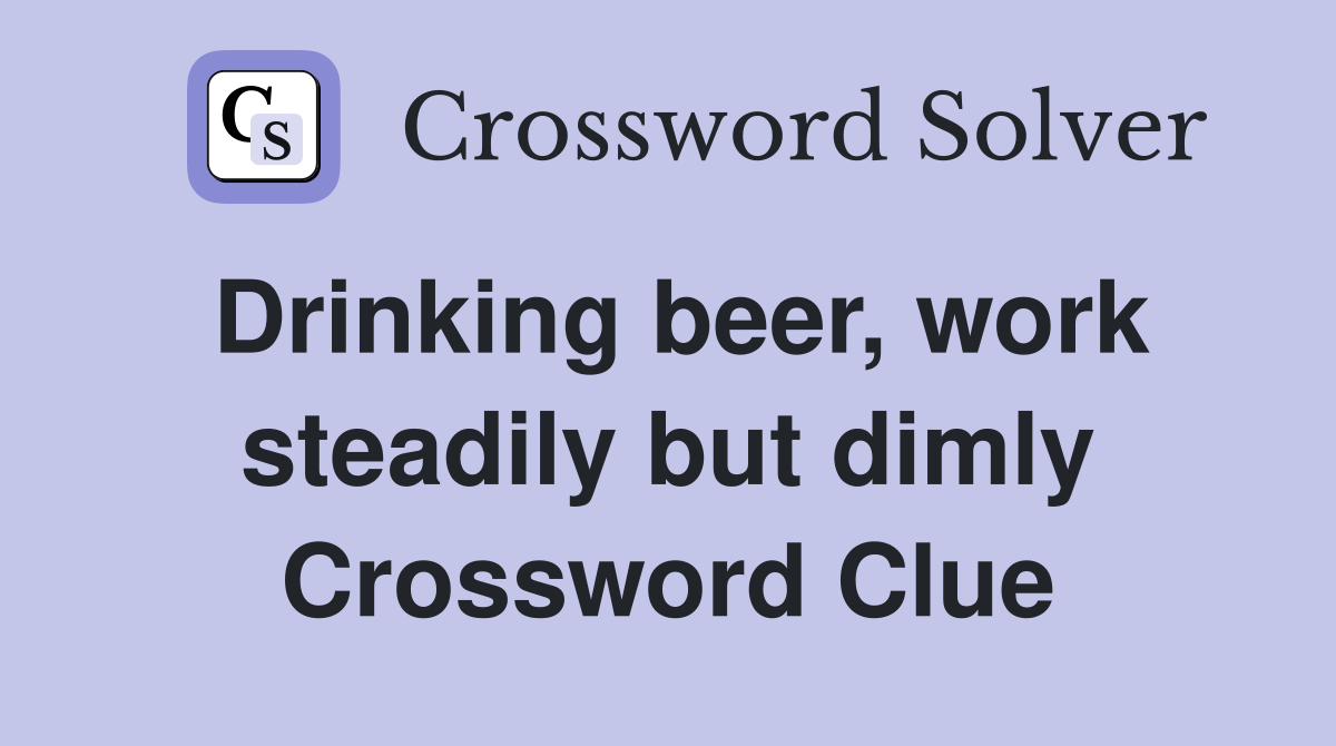 Drinking beer, work steadily but dimly Crossword Clue