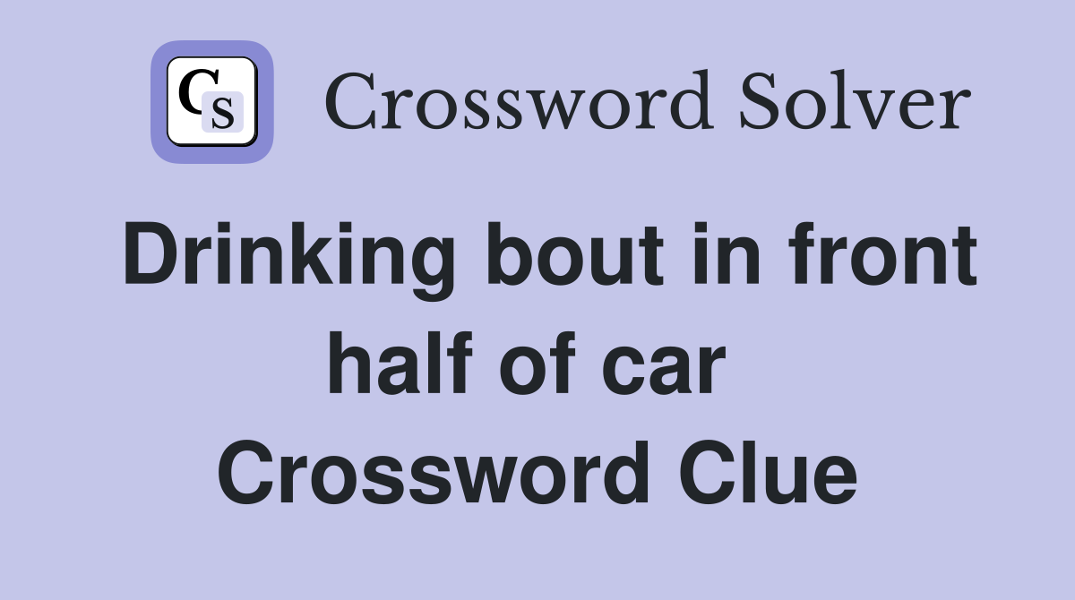 Drinking bout in front half of car  Crossword Clue