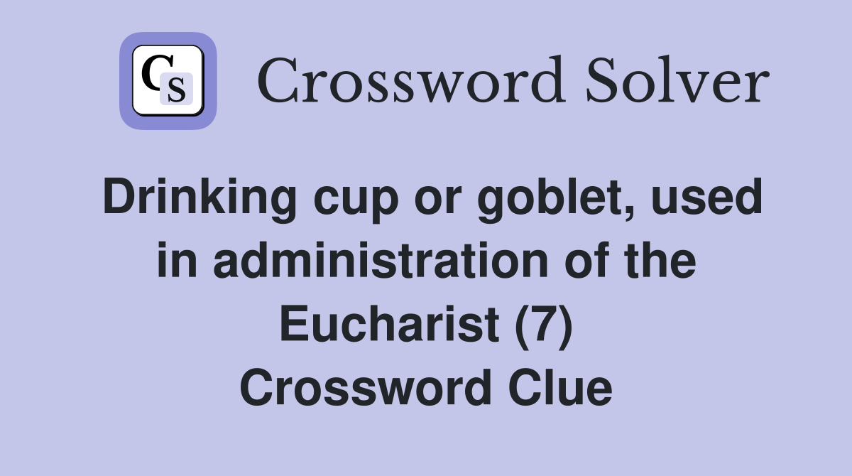 Drinking cup or goblet, used in administration of the Eucharist (7) Crossword Clue