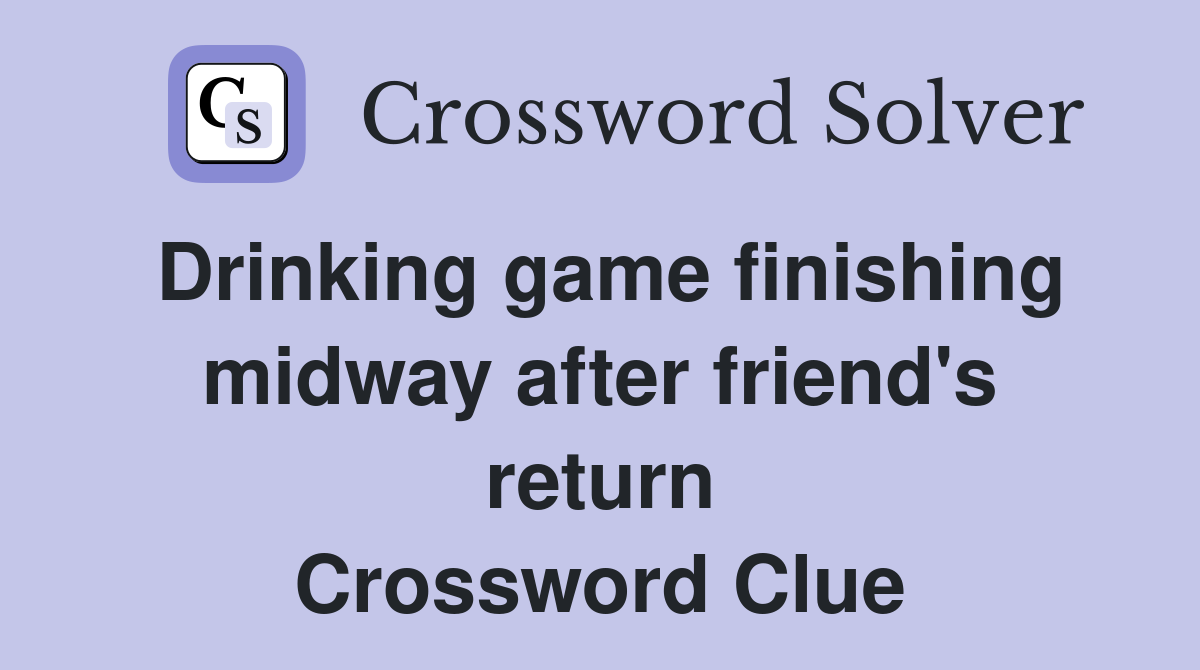 Drinking game finishing midway after friend's return Crossword Clue