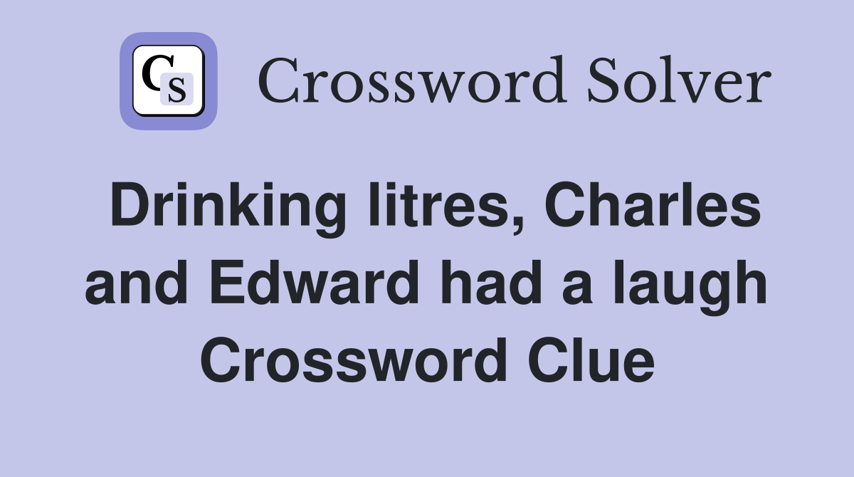 Drinking litres, Charles and Edward had a laugh Crossword Clue