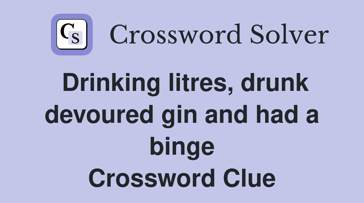 Drinking litres, drunk devoured gin and had a binge Crossword Clue