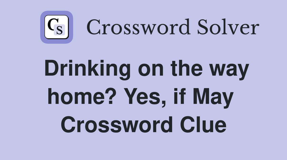 Drinking on the way home? Yes, if May  Crossword Clue
