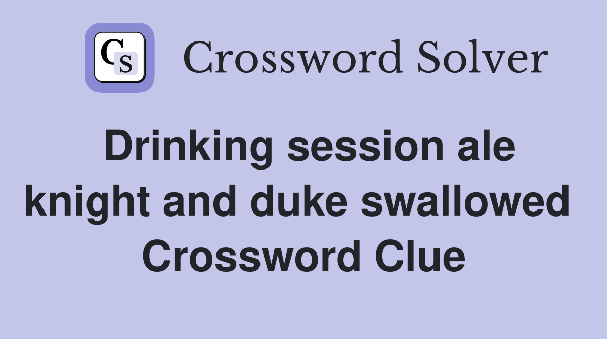 Drinking session ale knight and duke swallowed  Crossword Clue