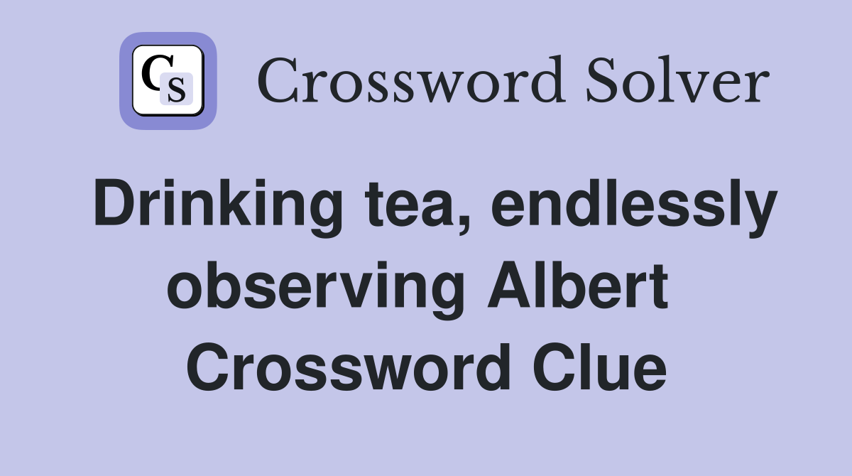 Drinking tea, endlessly observing Albert  Crossword Clue
