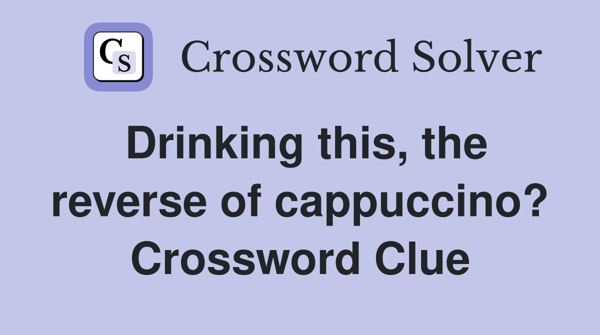 Drinking this, the reverse of cappuccino? Crossword Clue