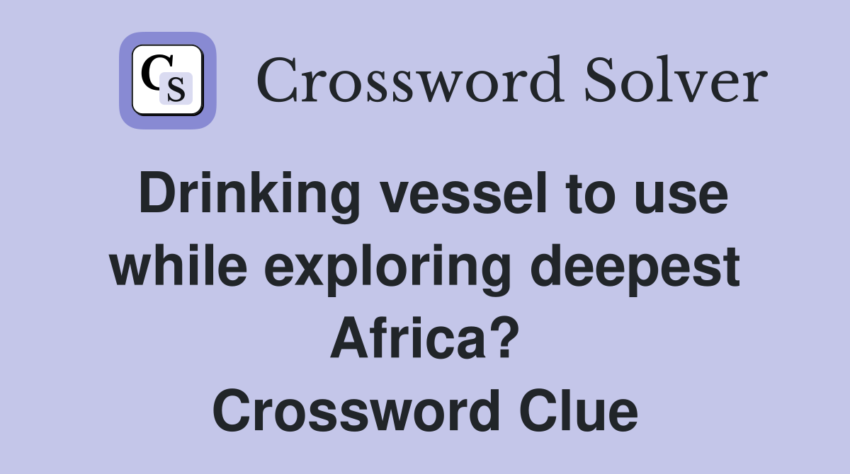 Drinking vessel to use while exploring deepest Africa? Crossword Clue