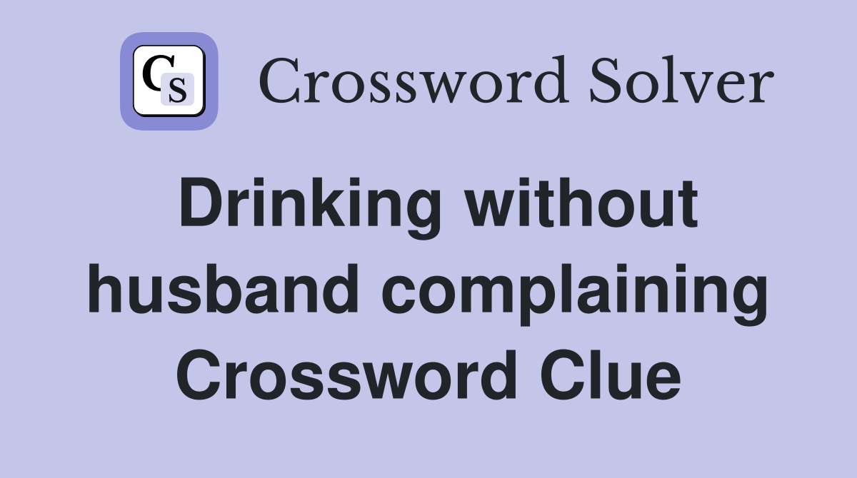 Drinking without husband complaining Crossword Clue