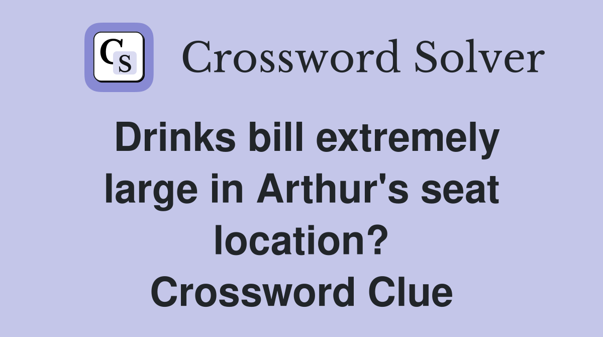 Drinks bill extremely large in Arthur's seat location? Crossword Clue