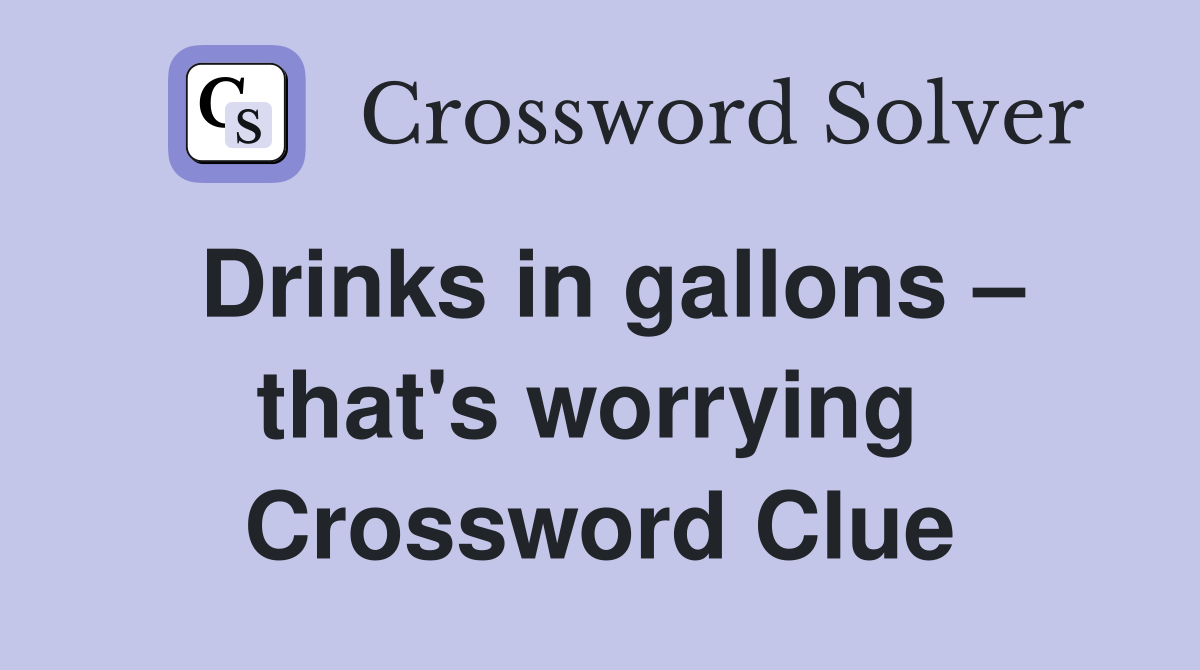 Drinks in gallons – that's worrying  Crossword Clue