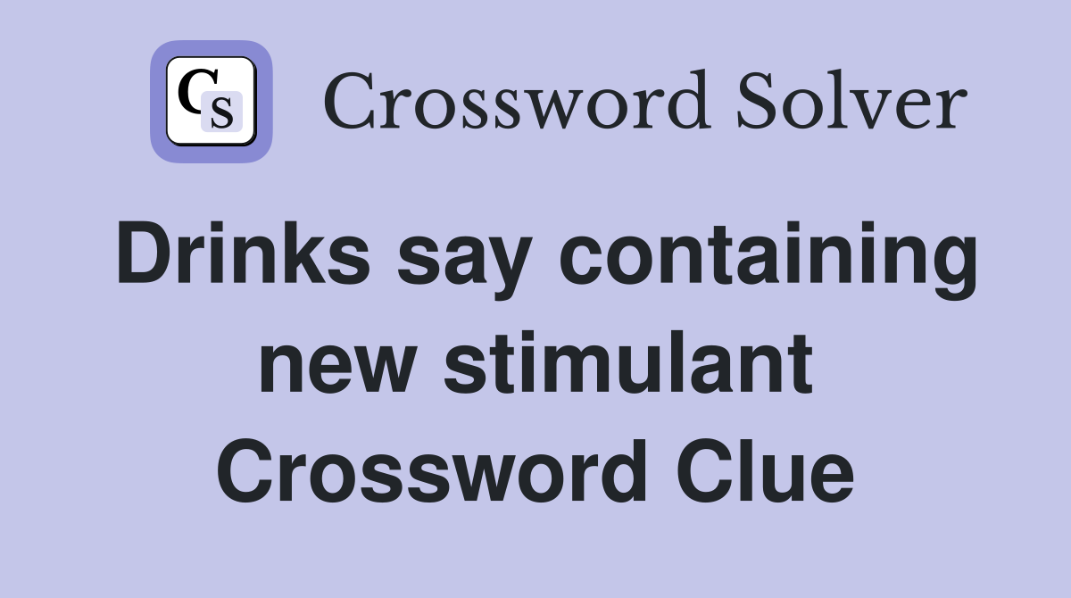 Drinks say containing new stimulant Crossword Clue