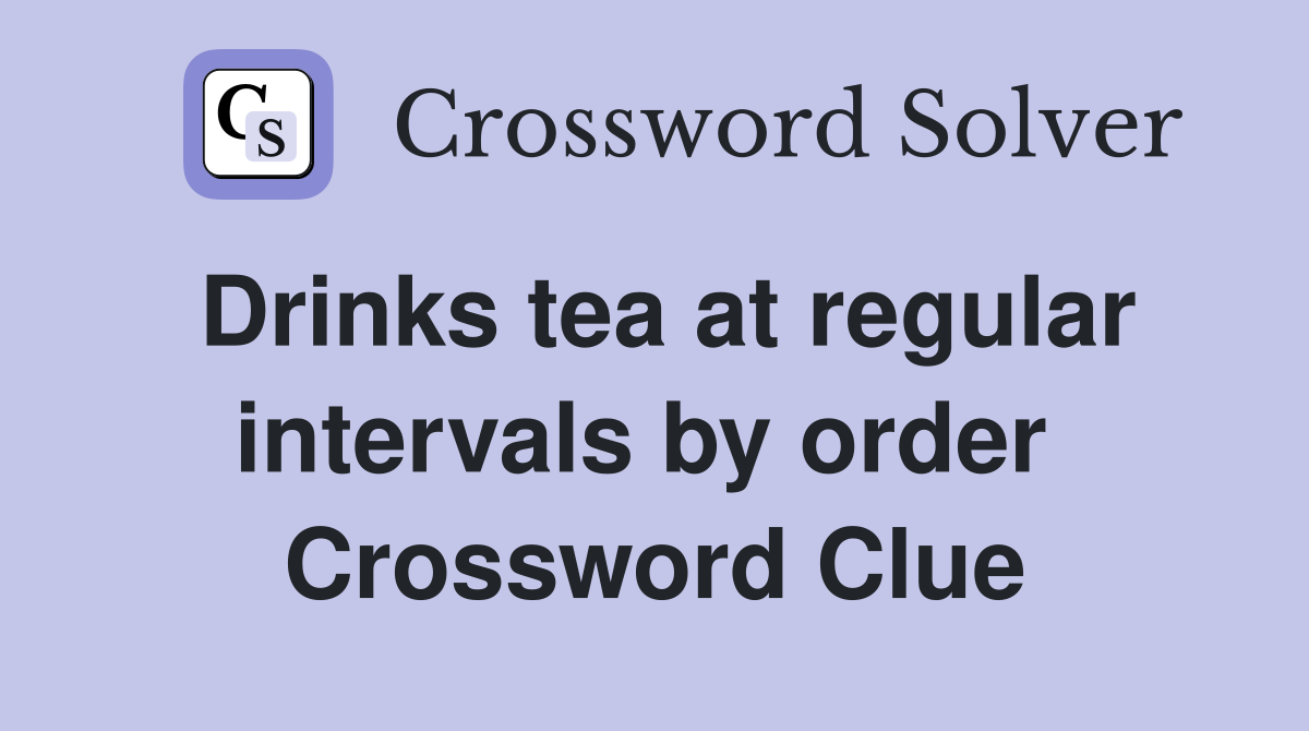 Drinks tea at regular intervals by order  Crossword Clue