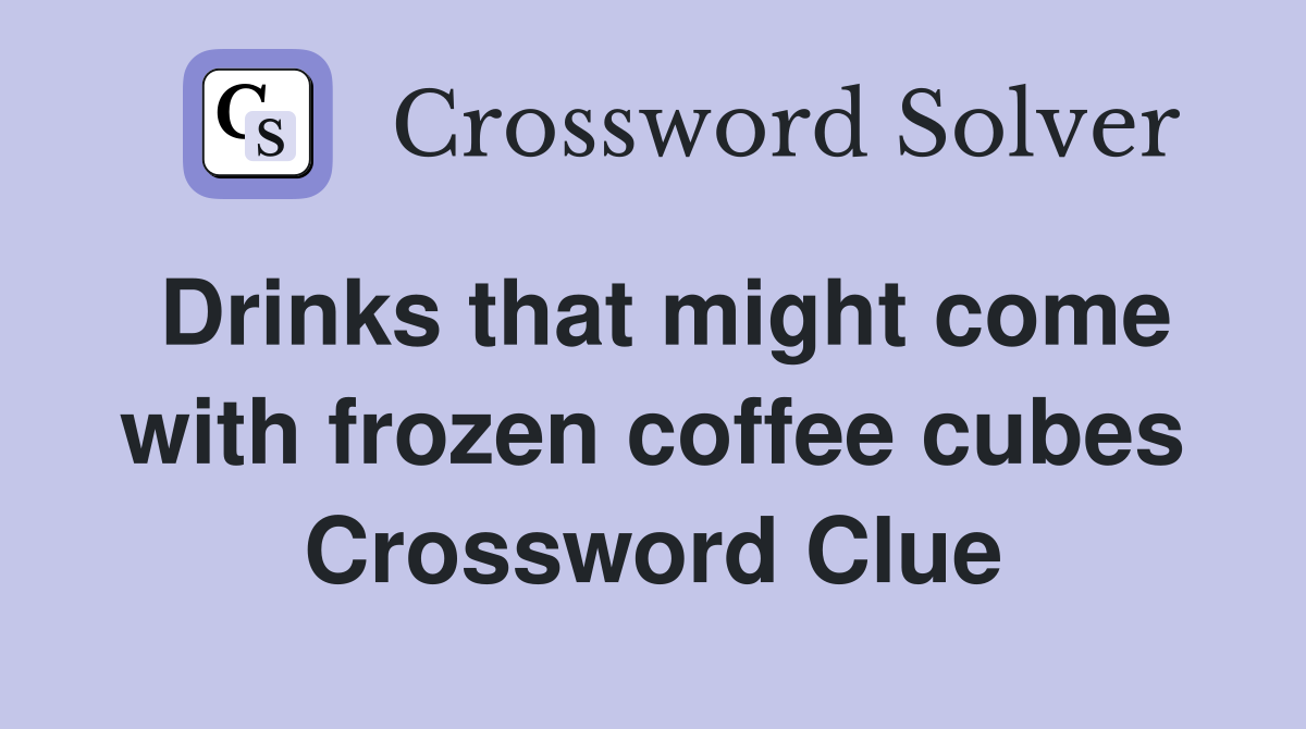 Drinks that might come with frozen coffee cubes Crossword Clue