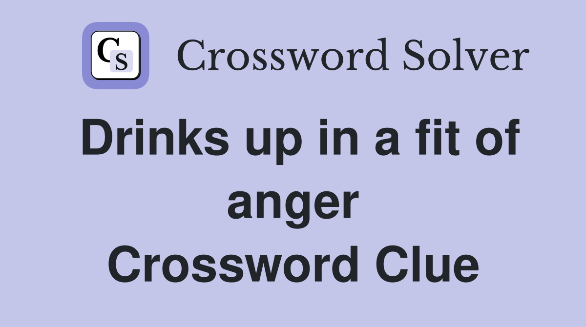 Drinks up in a fit of anger Crossword Clue