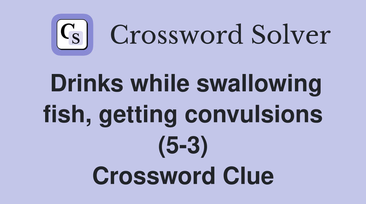 Drinks while swallowing fish, getting convulsions (5-3) Crossword Clue
