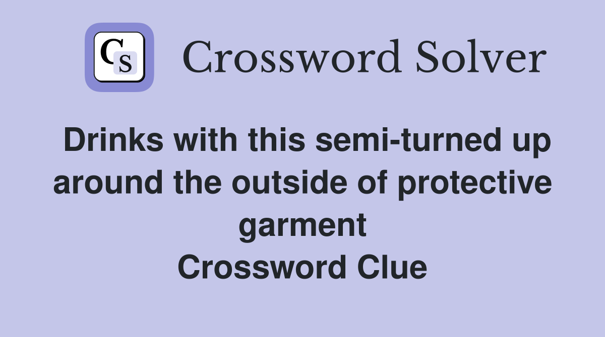 Drinks with this semi-turned up around the outside of protective garment Crossword Clue