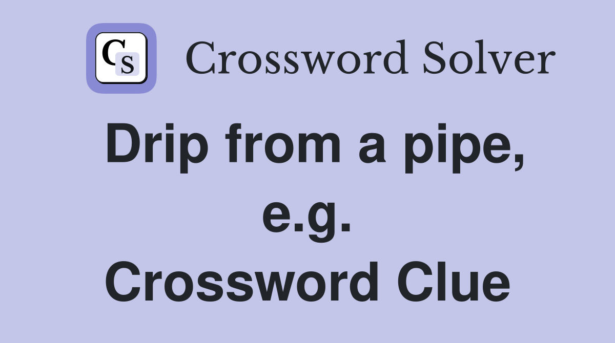 Drip from a pipe, e.g. Crossword Clue