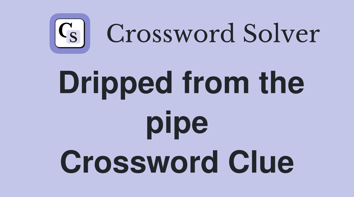Dripped from the pipe Crossword Clue