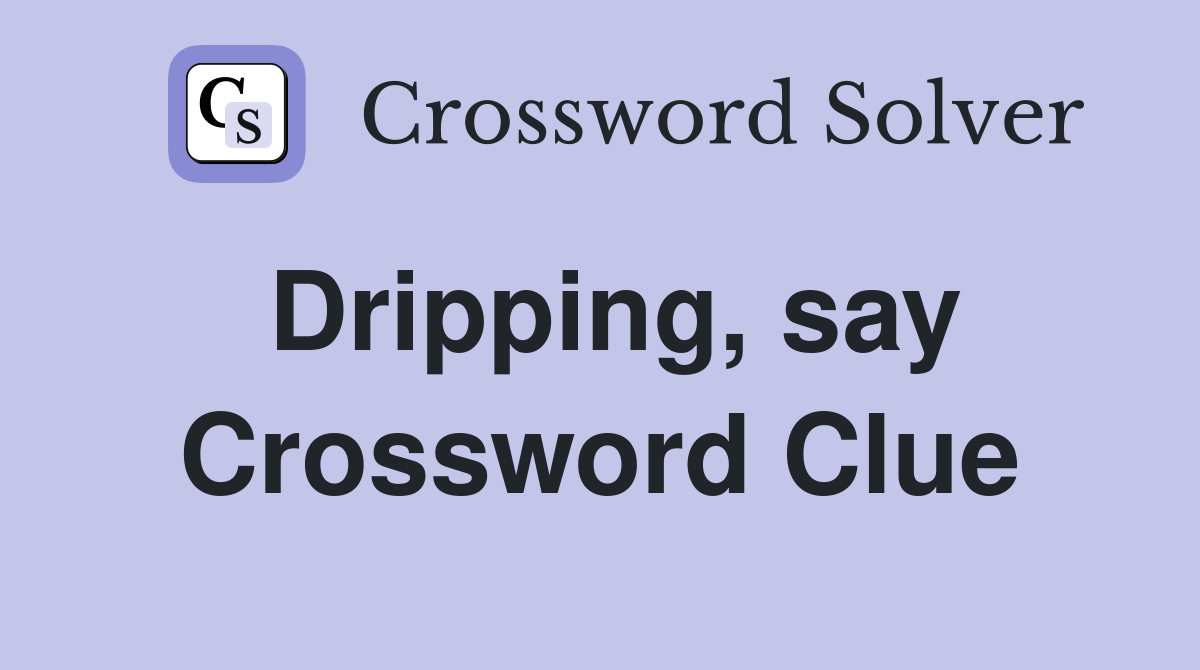 Dripping, say Crossword Clue