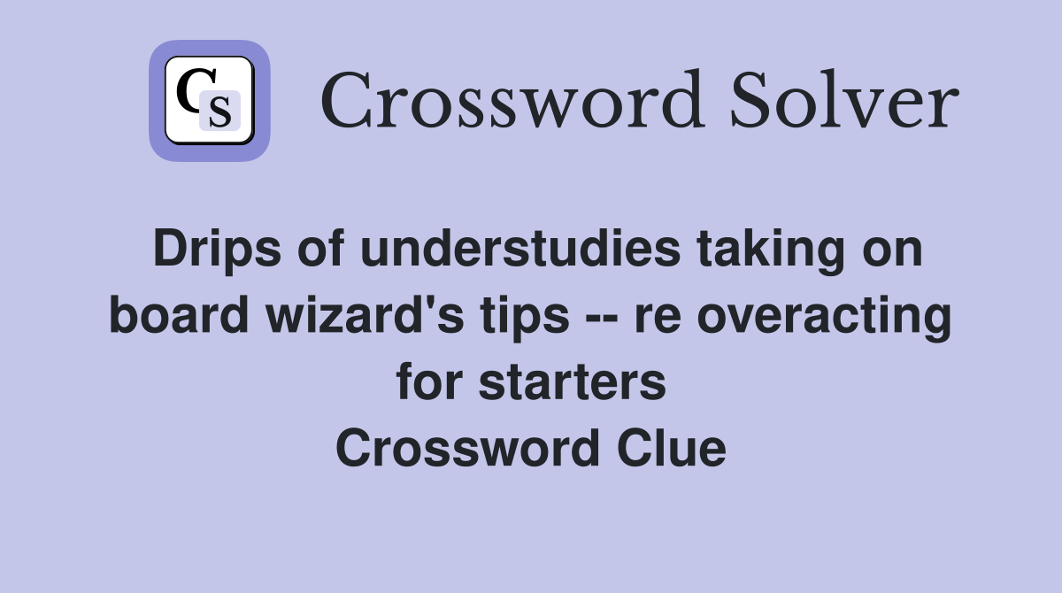 Drips of understudies taking on board wizard's tips -- re overacting for starters Crossword Clue