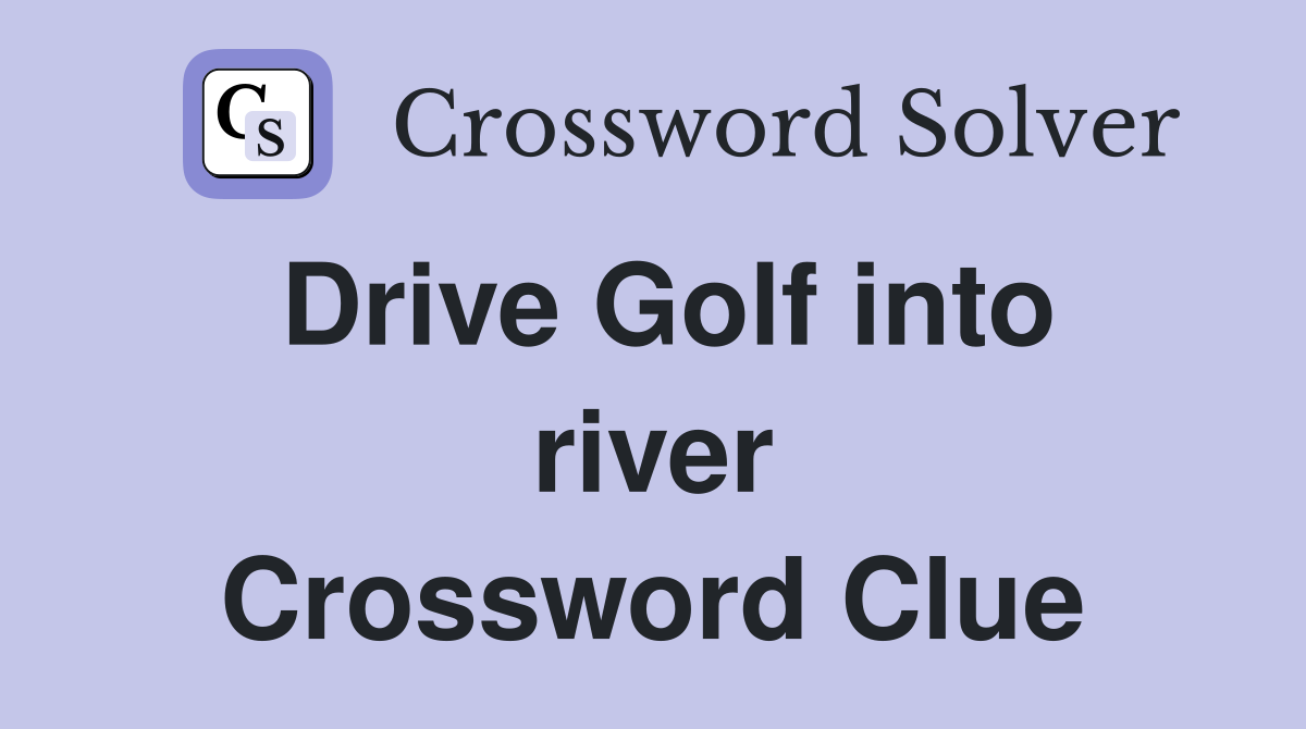 Drive Golf into river Crossword Clue