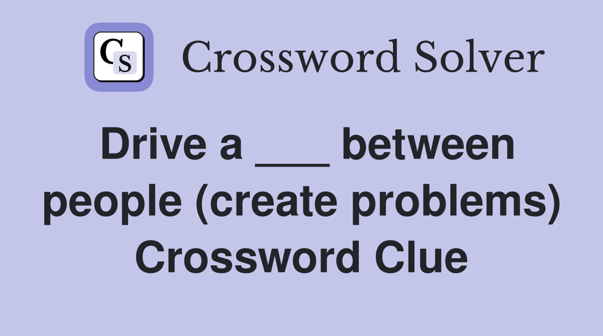 Drive a ___ between people (create problems) Crossword Clue