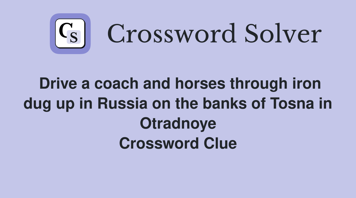 Drive a coach and horses through iron dug up in Russia on the banks of Tosna in Otradnoye Crossword Clue