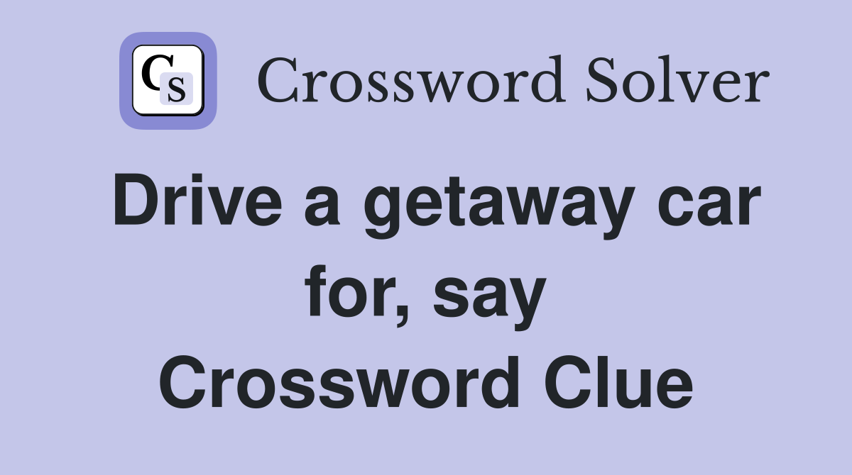 Drive a getaway car for, say Crossword Clue